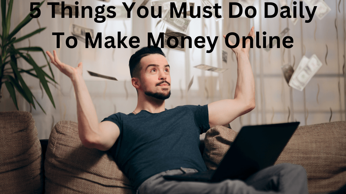5 Things You Must Do Daily To Make Money Online